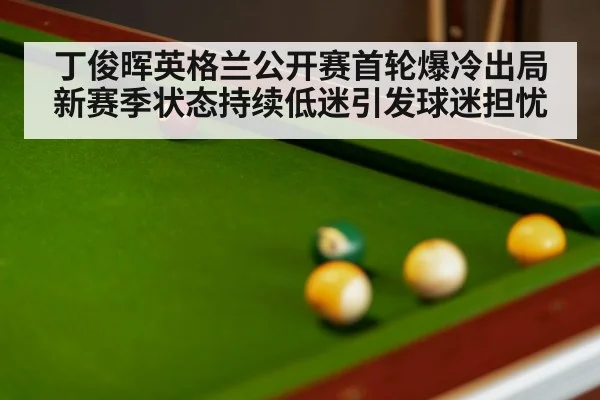 丁俊晖英格兰公开赛首轮爆冷出局新赛季状态持续低迷引发球迷担忧