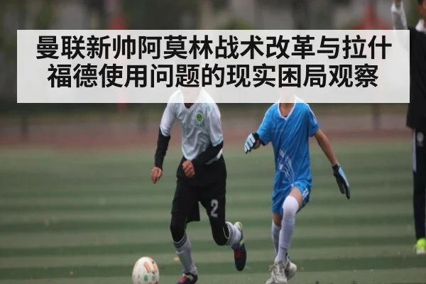 曼联新帅阿莫林战术改革与拉什福德使用问题的现实困局观察