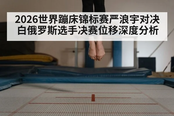 2026世界蹦床锦标赛严浪宇对决白俄罗斯选手决赛位移深度分析