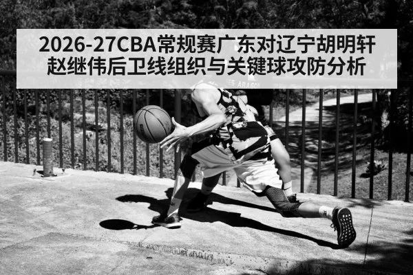 2026-27CBA常规赛广东对辽宁胡明轩赵继伟后卫线组织与关键球攻防分析